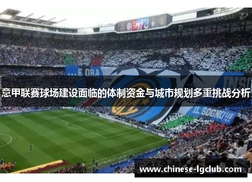 意甲联赛球场建设面临的体制资金与城市规划多重挑战分析