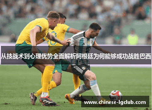 从技战术到心理优势全面解析阿根廷为何能够成功战胜巴西 从技战术到心理优势全面解析阿根廷为何能够成功战胜巴西