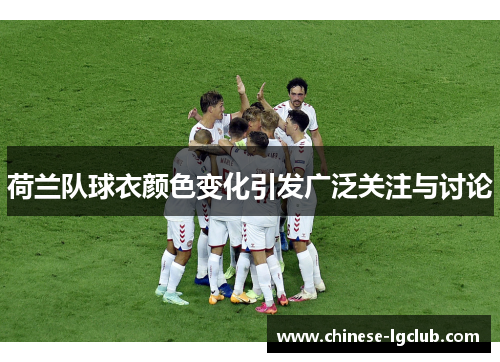 荷兰队球衣颜色变化引发广泛关注与讨论 荷兰队球衣颜色变化引发广泛关注与讨论