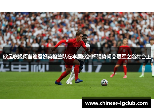 欧足联缘何普遍看好英格兰队在本届欧洲杯强势问鼎冠军之巅舞台上