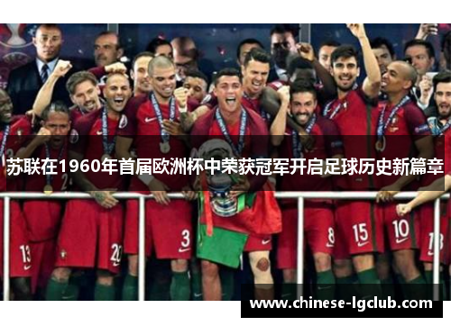 苏联在1960年首届欧洲杯中荣获冠军开启足球历史新篇章 苏联在1960年首届欧洲杯中荣获冠军开启足球历史新篇章