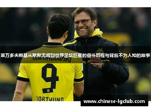 莱万多夫斯基从默默无闻到世界足坛巨星的奋斗历程与背后不为人知的故事