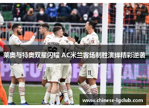 莱奥与特奥双星闪耀 AC米兰客场制胜演绎精彩逆袭 莱奥与特奥双星闪耀 AC米兰客场制胜演绎精彩逆袭