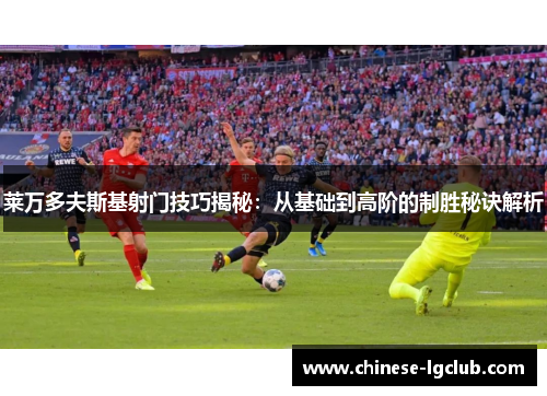 莱万多夫斯基射门技巧揭秘:从基础到高阶的制胜秘诀解析 莱万多夫斯基射门技巧揭秘:从基础到高阶的制胜秘诀解析