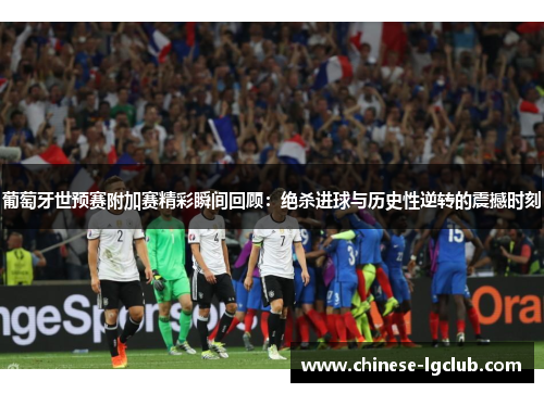 葡萄牙世预赛附加赛精彩瞬间回顾：绝杀进球与历史性逆转的震撼时刻
