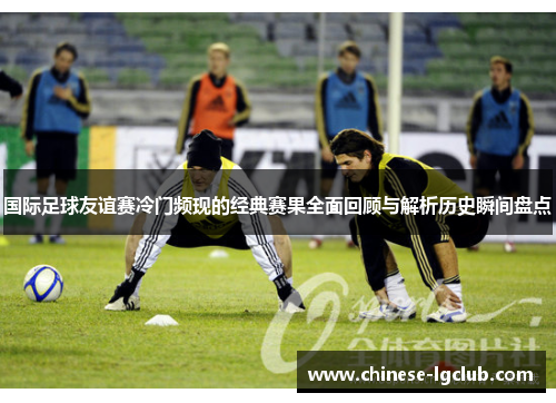 国际足球友谊赛冷门频现的经典赛果全面回顾与解析历史瞬间盘点