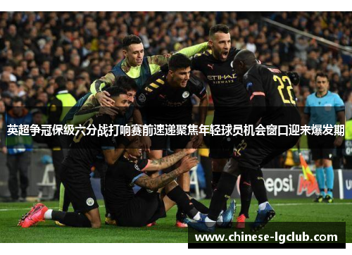 英超争冠保级六分战打响赛前速递聚焦年轻球员机会窗口迎来爆发期
