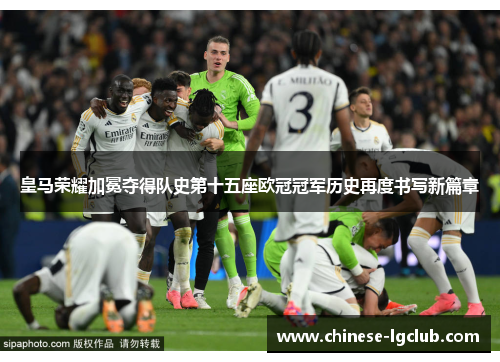 皇马荣耀加冕夺得队史第十五座欧冠冠军历史再度书写新篇章