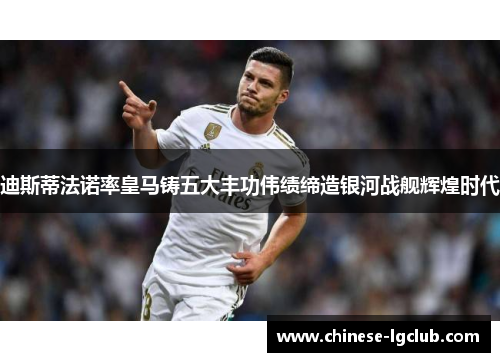 迪斯蒂法诺率皇马铸五大丰功伟绩缔造银河战舰辉煌时代