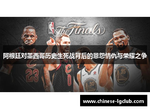 阿根廷对墨西哥历史生死战背后的恩怨情仇与荣耀之争